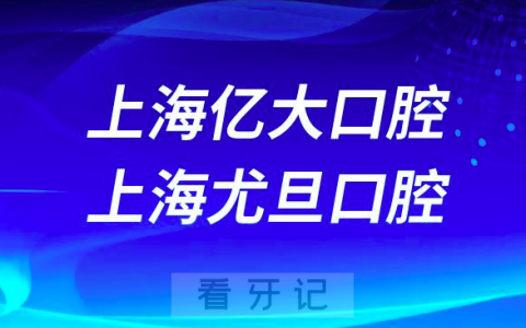 上海亿大口腔上海尤旦口腔医院哪家看牙更好