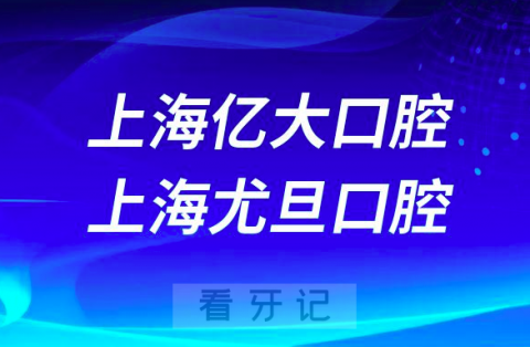 上海亿大口腔上海尤旦口腔医院哪家看牙更好