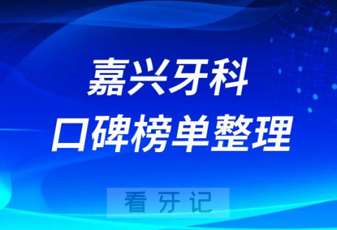 嘉兴牙科哪个医院比较好排名前三牙科医院前十名单整理