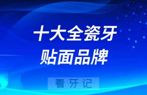 十大全瓷牙贴面品牌前十排名及价格整理