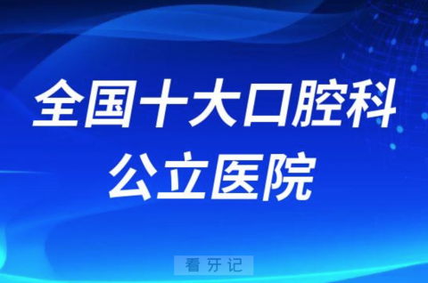 全国十大口腔科公立医院排名前十前二十榜单