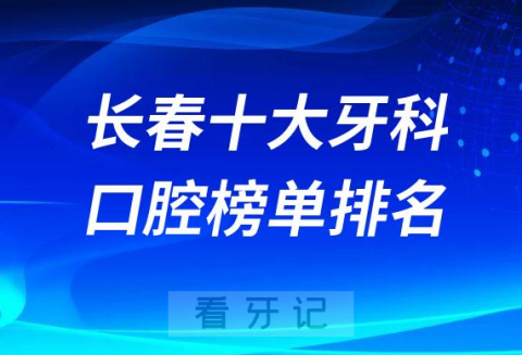 长春十大牙科医院排名更新公立私立口腔前十榜单