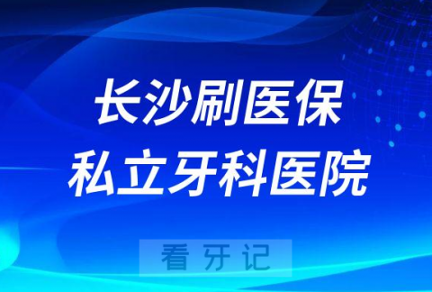 长沙可以刷医保私立牙科医院前五汇总