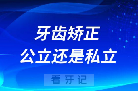 023年做牙齿矫正价格及选择公立还是私立医院"