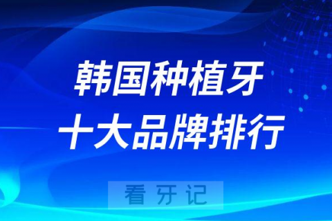 韩国种植牙十大品牌排行名称汇总2023版