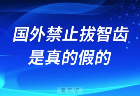 国外禁止拔智齿是真的假的拔智齿是不是智商税