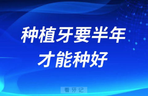 种植牙要半年才能种好是不是真的