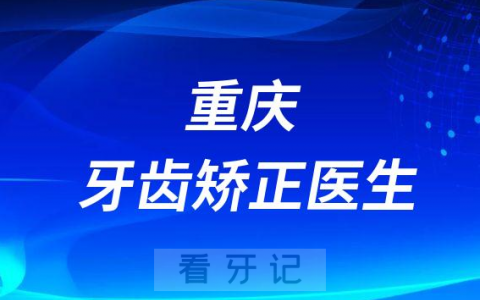 重庆牙齿矫正医生哪家好前十正畸医生名单整理