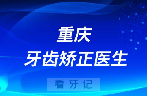 重庆牙齿矫正医生哪家好前十正畸医生名单整理