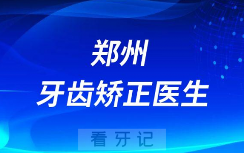 郑州牙齿矫正哪里好前十正畸医生名单整理