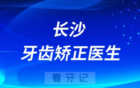 长沙牙齿矫正去哪里前十正畸医生名单整理