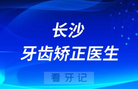 长沙牙齿矫正去哪里前十正畸医生名单整理