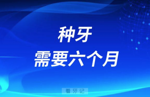 种植牙手术时间需要6个月是不是真的