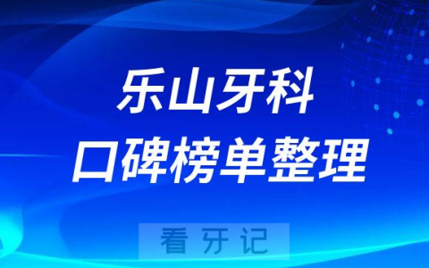 乐山牙科哪里比较好正规靠谱口腔医院前十名单