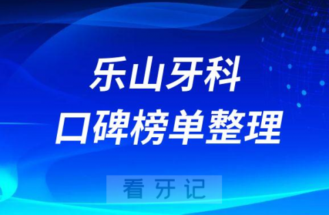 乐山牙科哪里比较好正规靠谱口腔医院前十名单