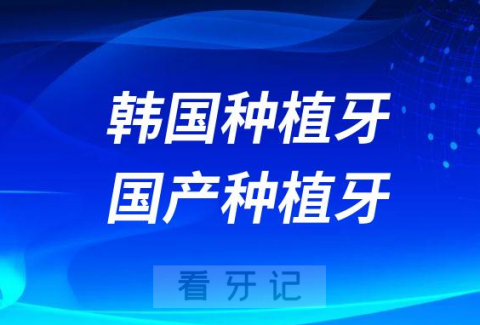 韩国种植牙和国产种植牙哪个最好附种植牙价格表2023