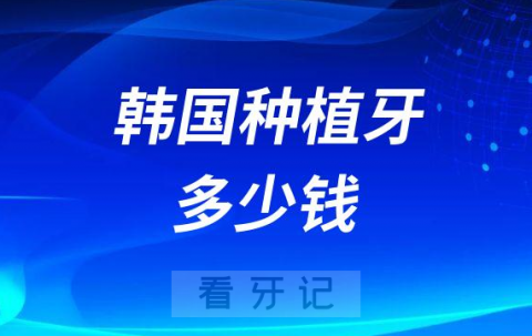 023年韩国种植牙多少钱一颗附主流种植牙价格"