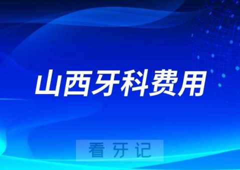 023年山西牙科费用价格表"