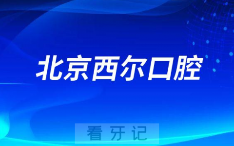 北京西尔口腔哪家院区最好