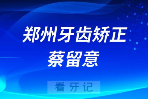 郑州牙齿矫正蔡留意医生整牙怎么样