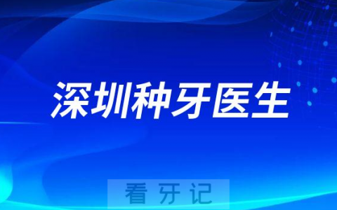 深圳地区做种植牙有哪些牙科医生附最新名单