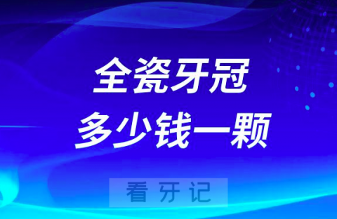 全瓷牙冠多少钱一颗附2023全瓷牙价格表