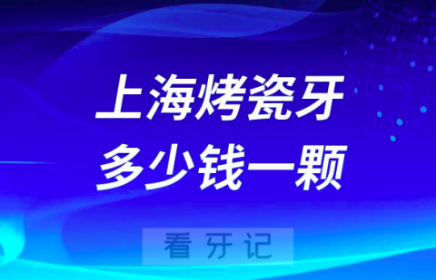 上海烤瓷牙多少钱一颗附2023烤瓷全瓷牙价格表