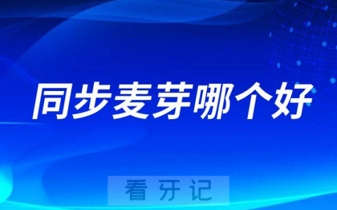 深圳同步齿科深圳麦芽口腔哪个更好