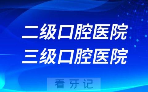 二级口腔医院三级口腔医院区别在哪里