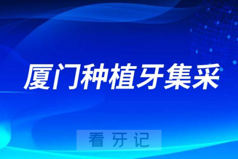 023年厦门种植牙集采价格一颗多少钱附最新进展"