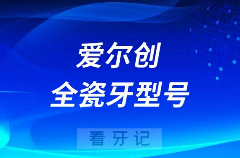 爱尔创全瓷牙型号大全及区别