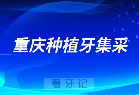 023年重庆实施种植牙集采价格最新进展"