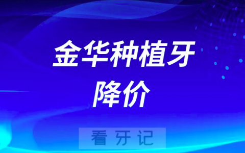 金华金东口腔医院响应集采政策种植牙价格费用降价