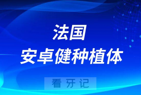 法国安卓健种植体怎么样靠不靠谱