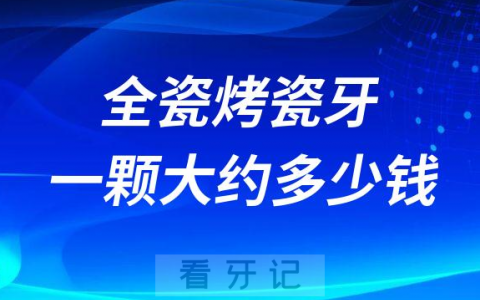 全瓷烤瓷牙一颗大约多少钱2023年