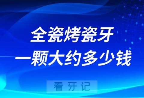 全瓷烤瓷牙一颗大约多少钱2023年