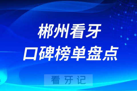 郴州哪个医院口腔科好排名前十名单盘点2023版