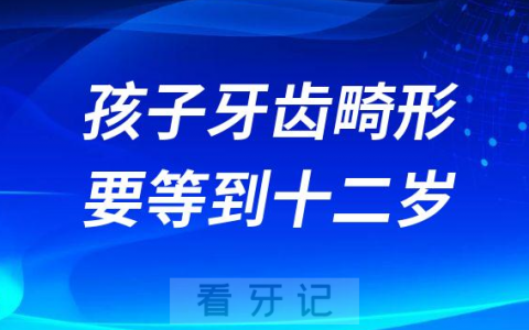 孩子牙齿畸形必须要等到12岁是真的吗