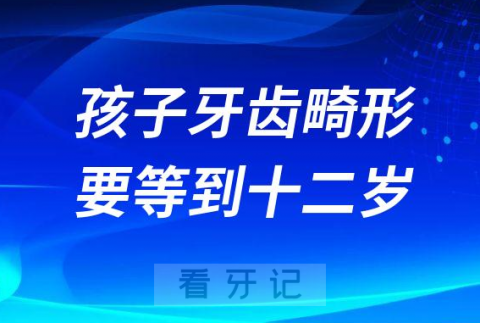 孩子牙齿畸形必须要等到12岁是真的吗