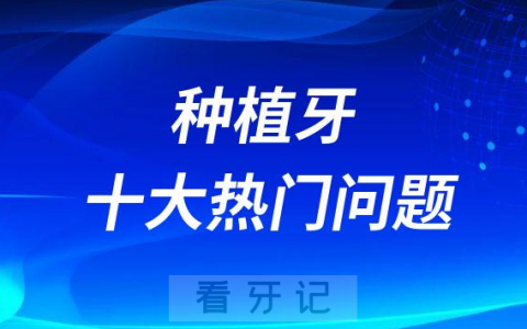 2023年种植牙十大热门问题整理前十排名榜单