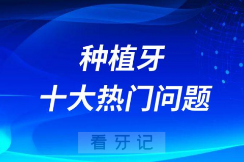 023年种植牙十大热门问题整理前十排名榜单"