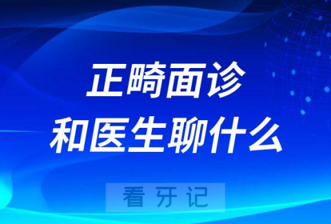 收藏！正畸面诊要和正畸医生聊什么攻略整理