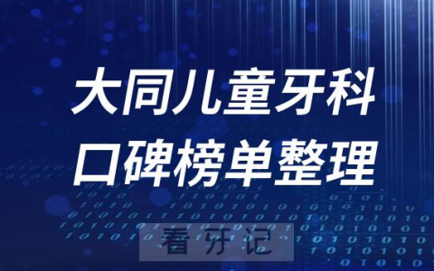 大同儿童牙科医院排名前十口腔医院名单盘点2023版