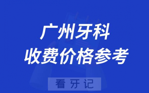 广州牙科医院收费价格参考表2023版