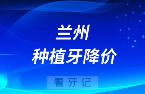 023年兰州市口腔医院种植牙多少钱一颗附集采降价政策解读"