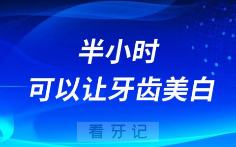 半小时可以让牙齿美白几个色阶是真的吗靠不靠谱