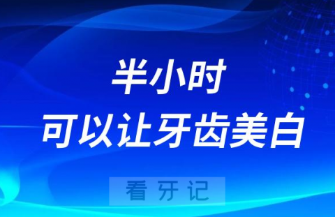 半小时可以让牙齿美白几个色阶是真的吗靠不靠谱