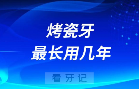 烤瓷牙使用寿命最长能够用几年