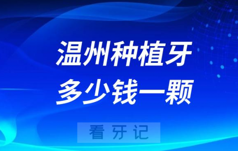 温州种植牙多少钱一颗附2023年公立口腔最新集采价格