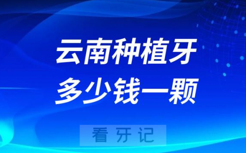 云南种植牙多少钱一颗附2023年公立口腔最新集采价格